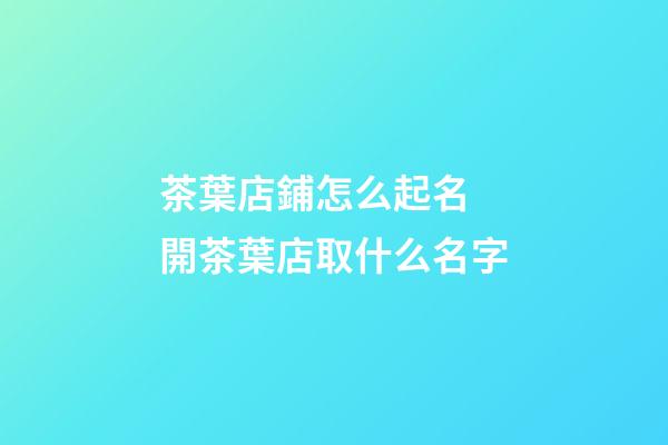 茶葉店鋪怎么起名 開茶葉店取什么名字-第1張-店鋪起名-玄機派